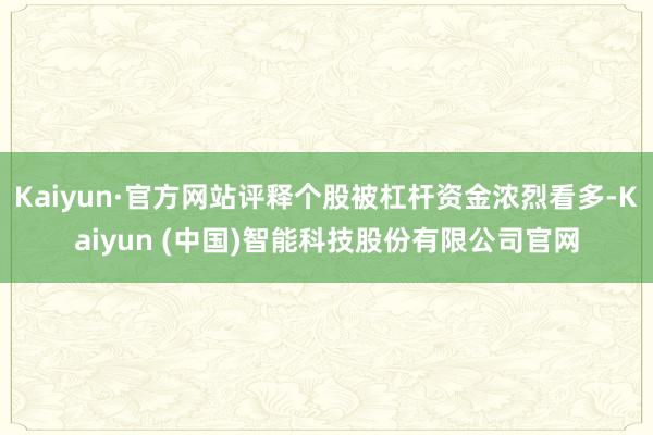 Kaiyun·官方网站评释个股被杠杆资金浓烈看多-Kaiyun (中国)智能科技股份有限公司官网