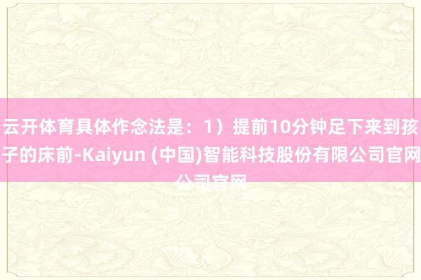 云开体育具体作念法是：1）提前10分钟足下来到孩子的床前-Kaiyun (中国)智能科技股份有限公司官网