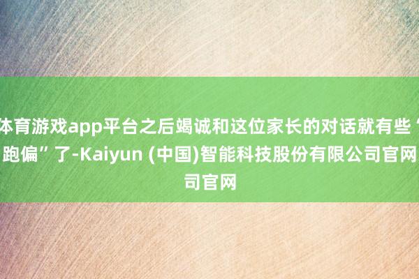 体育游戏app平台之后竭诚和这位家长的对话就有些“跑偏”了-Kaiyun (中国)智能科技股份有限公司官网