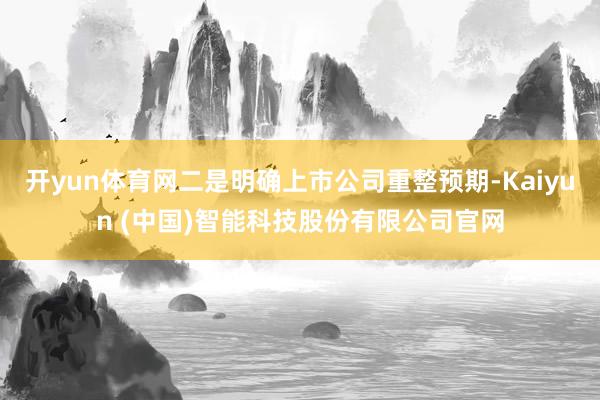 开yun体育网二是明确上市公司重整预期-Kaiyun (中国)智能科技股份有限公司官网