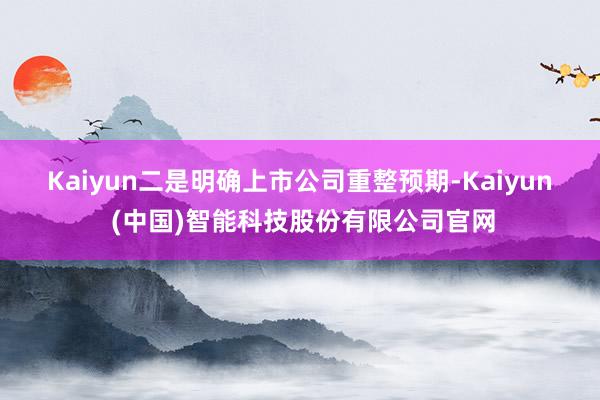 Kaiyun　　二是明确上市公司重整预期-Kaiyun (中国)智能科技股份有限公司官网