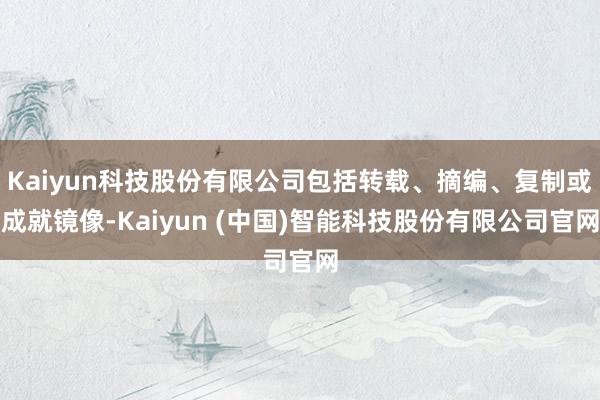 Kaiyun科技股份有限公司包括转载、摘编、复制或成就镜像-Kaiyun (中国)智能科技股份有限公司官网