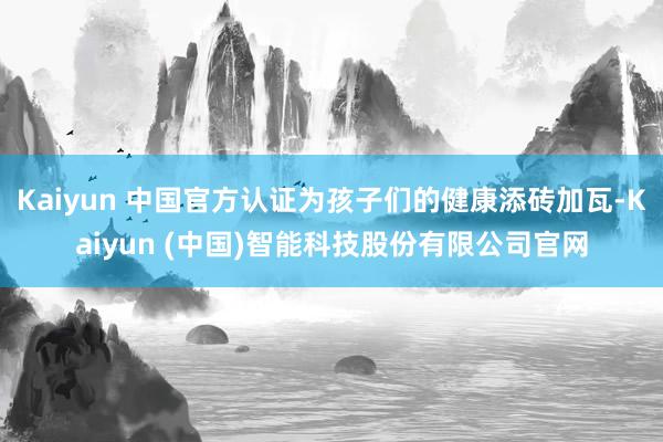 Kaiyun 中国官方认证为孩子们的健康添砖加瓦-Kaiyun (中国)智能科技股份有限公司官网