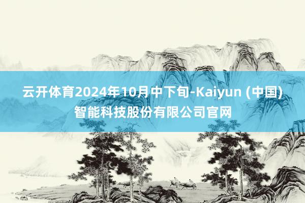 云开体育2024年10月中下旬-Kaiyun (中国)智能科技股份有限公司官网