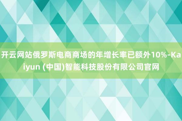 开云网站俄罗斯电商商场的年增长率已额外10%-Kaiyun (中国)智能科技股份有限公司官网