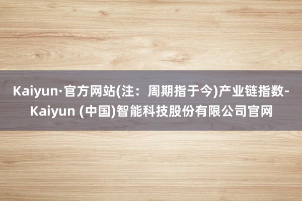 Kaiyun·官方网站(注：周期指于今)　　产业链指数-Kaiyun (中国)智能科技股份有限公司官网
