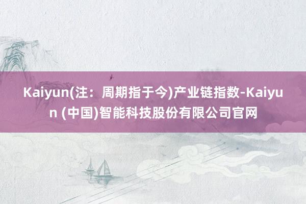 Kaiyun(注：周期指于今)　　产业链指数-Kaiyun (中国)智能科技股份有限公司官网