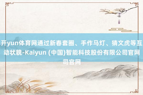 开yun体育网通过新春套圈、手作马灯、猜文虎等互动状貌-Kaiyun (中国)智能科技股份有限公司官网