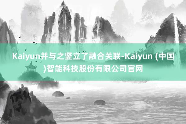 Kaiyun并与之竖立了融合关联-Kaiyun (中国)智能科技股份有限公司官网