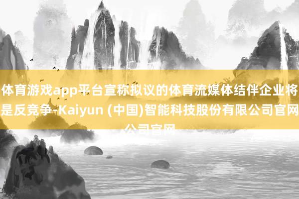 体育游戏app平台宣称拟议的体育流媒体结伴企业将是反竞争-Kaiyun (中国)智能科技股份有限公司官网