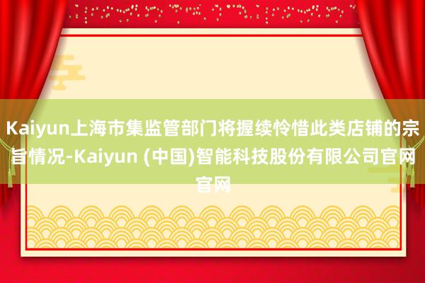 Kaiyun上海市集监管部门将握续怜惜此类店铺的宗旨情况-Kaiyun (中国)智能科技股份有限公司官网