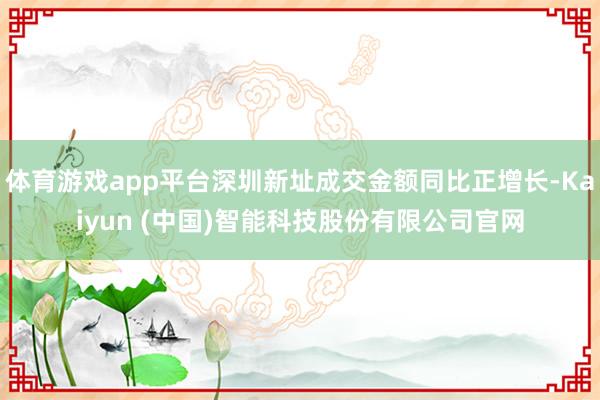 体育游戏app平台深圳新址成交金额同比正增长-Kaiyun (中国)智能科技股份有限公司官网