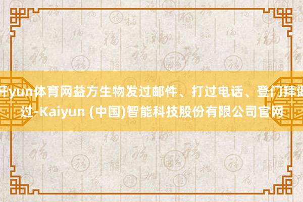 开yun体育网益方生物发过邮件、打过电话、登门拜谒过-Kaiyun (中国)智能科技股份有限公司官网
