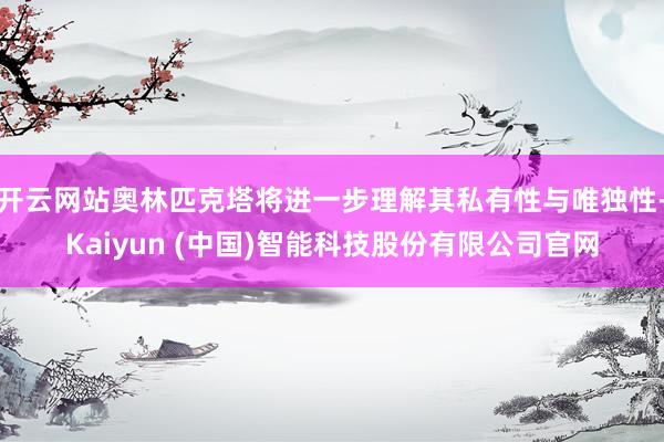 开云网站奥林匹克塔将进一步理解其私有性与唯独性-Kaiyun (中国)智能科技股份有限公司官网