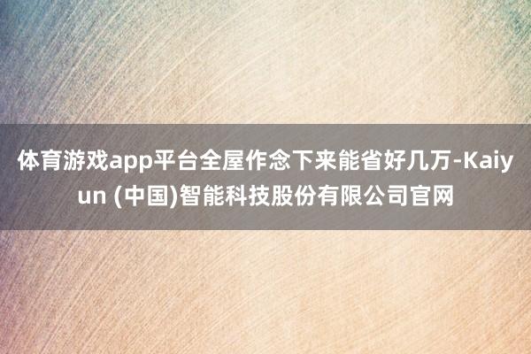 体育游戏app平台全屋作念下来能省好几万-Kaiyun (中国)智能科技股份有限公司官网