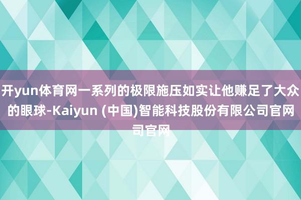 开yun体育网一系列的极限施压如实让他赚足了大众的眼球-Kaiyun (中国)智能科技股份有限公司官网