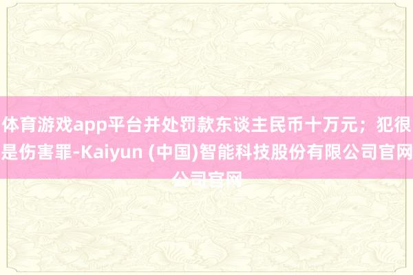 体育游戏app平台并处罚款东谈主民币十万元；犯很是伤害罪-Kaiyun (中国)智能科技股份有限公司官网