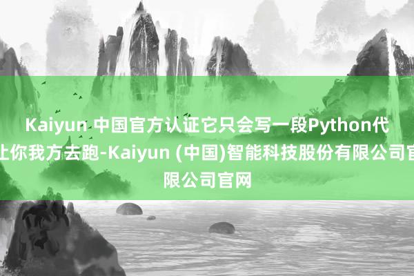 Kaiyun 中国官方认证它只会写一段Python代码让你我方去跑-Kaiyun (中国)智能科技股份有限公司官网