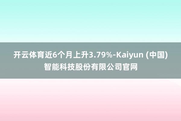 开云体育近6个月上升3.79%-Kaiyun (中国)智能科技股份有限公司官网