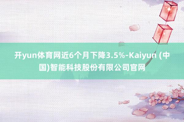 开yun体育网近6个月下降3.5%-Kaiyun (中国)智能科技股份有限公司官网