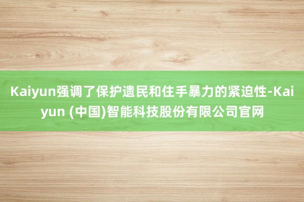 Kaiyun强调了保护遗民和住手暴力的紧迫性-Kaiyun (中国)智能科技股份有限公司官网