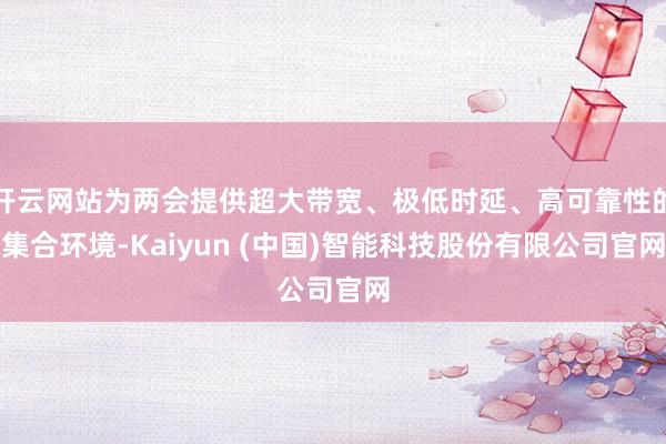 开云网站为两会提供超大带宽、极低时延、高可靠性的集合环境-Kaiyun (中国)智能科技股份有限公司官网