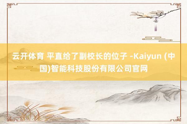 云开体育 平直给了副校长的位子 -Kaiyun (中国)智能科技股份有限公司官网