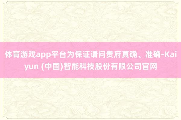 体育游戏app平台为保证请问贵府真确、准确-Kaiyun (中国)智能科技股份有限公司官网
