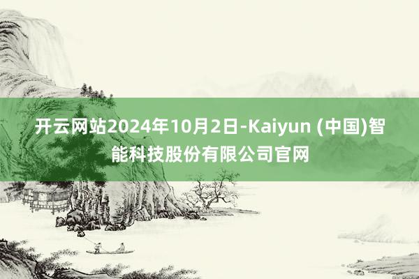 开云网站2024年10月2日-Kaiyun (中国)智能科技股份有限公司官网