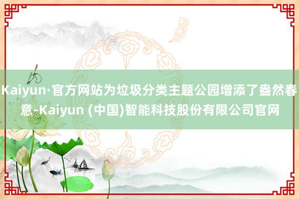 Kaiyun·官方网站为垃圾分类主题公园增添了盎然春意-Kaiyun (中国)智能科技股份有限公司官网