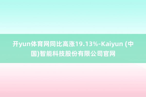 开yun体育网同比高涨19.13%-Kaiyun (中国)智能科技股份有限公司官网