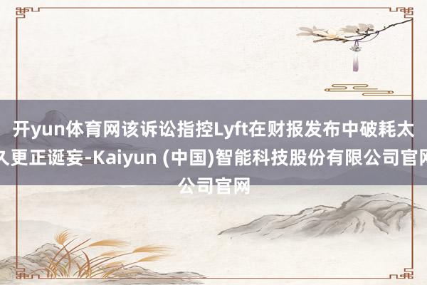 开yun体育网该诉讼指控Lyft在财报发布中破耗太久更正诞妄-Kaiyun (中国)智能科技股份有限公司官网