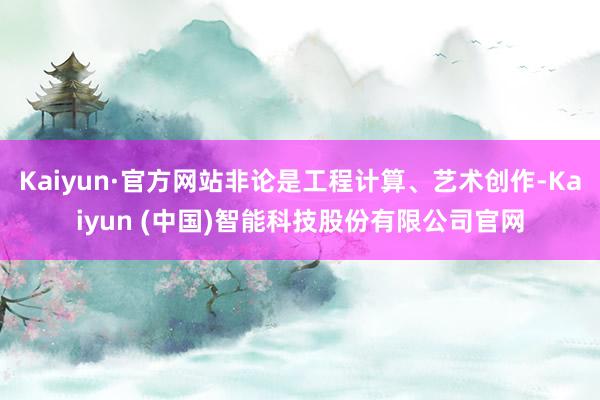 Kaiyun·官方网站非论是工程计算、艺术创作-Kaiyun (中国)智能科技股份有限公司官网