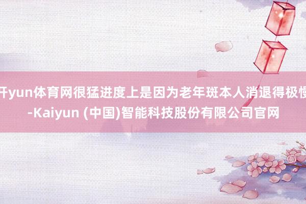 开yun体育网很猛进度上是因为老年斑本人消退得极慢-Kaiyun (中国)智能科技股份有限公司官网