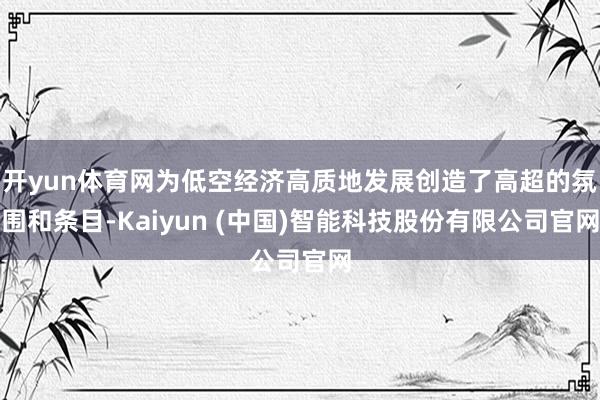 开yun体育网为低空经济高质地发展创造了高超的氛围和条目-Kaiyun (中国)智能科技股份有限公司官网