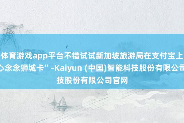 体育游戏app平台不错试试新加坡旅游局在支付宝上的“心念念狮城卡”-Kaiyun (中国)智能科技股份有限公司官网