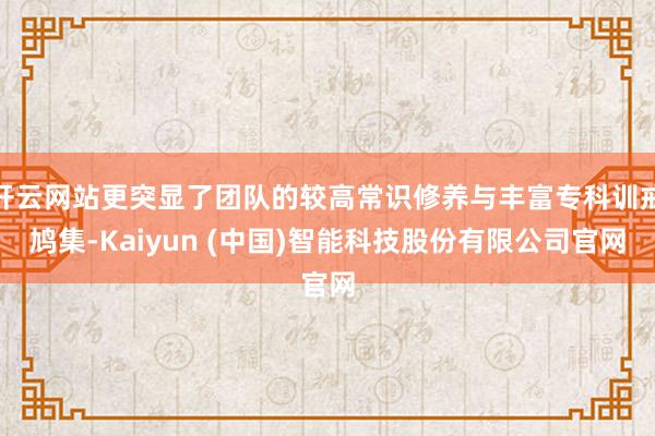 开云网站更突显了团队的较高常识修养与丰富专科训戒鸠集-Kaiyun (中国)智能科技股份有限公司官网