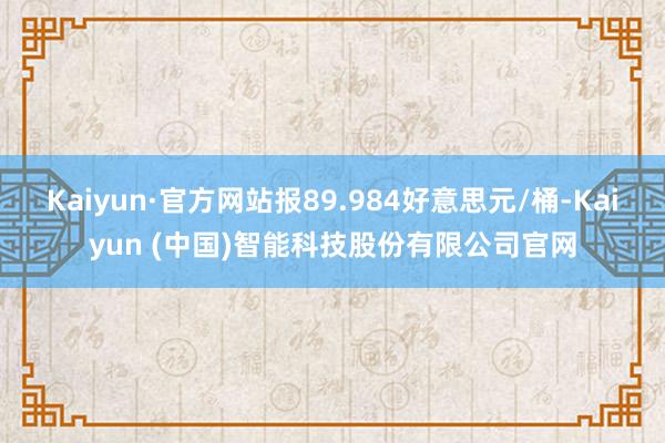 Kaiyun·官方网站报89.984好意思元/桶-Kaiyun (中国)智能科技股份有限公司官网