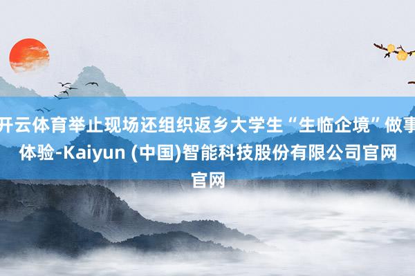 开云体育举止现场还组织返乡大学生“生临企境”做事体验-Kaiyun (中国)智能科技股份有限公司官网