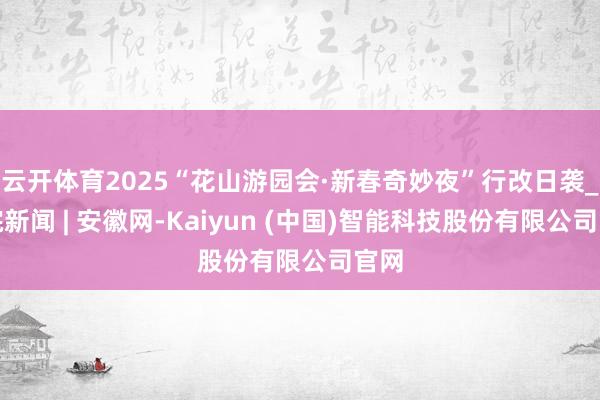 云开体育2025“花山游园会·新春奇妙夜”行改日袭_大皖新闻 | 安徽网-Kaiyun (中国)智能科技股份有限公司官网