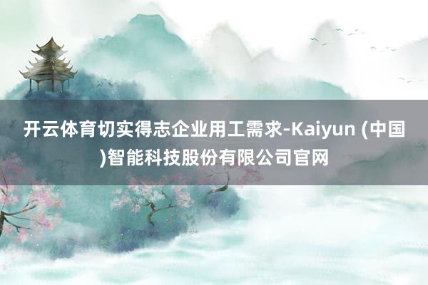 开云体育切实得志企业用工需求-Kaiyun (中国)智能科技股份有限公司官网