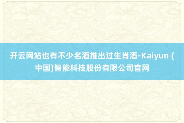 开云网站也有不少名酒推出过生肖酒-Kaiyun (中国)智能科技股份有限公司官网