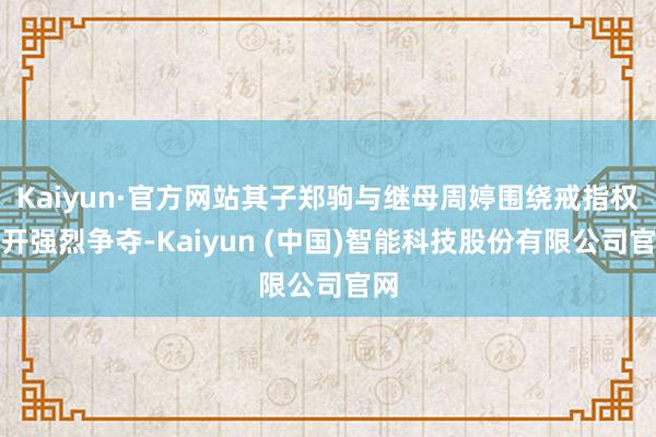 Kaiyun·官方网站其子郑驹与继母周婷围绕戒指权伸开强烈争夺-Kaiyun (中国)智能科技股份有限公司官网