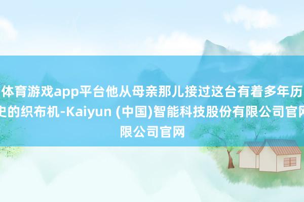 体育游戏app平台他从母亲那儿接过这台有着多年历史的织布机-Kaiyun (中国)智能科技股份有限公司官网