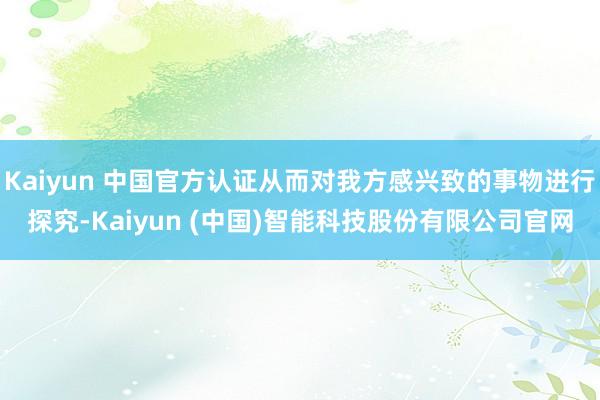 Kaiyun 中国官方认证从而对我方感兴致的事物进行探究-Kaiyun (中国)智能科技股份有限公司官网