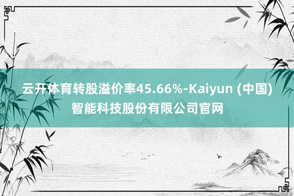 云开体育转股溢价率45.66%-Kaiyun (中国)智能科技股份有限公司官网