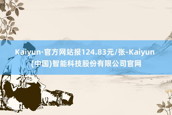 Kaiyun·官方网站报124.83元/张-Kaiyun (中国)智能科技股份有限公司官网