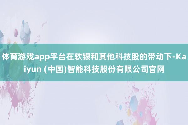 体育游戏app平台在软银和其他科技股的带动下-Kaiyun (中国)智能科技股份有限公司官网