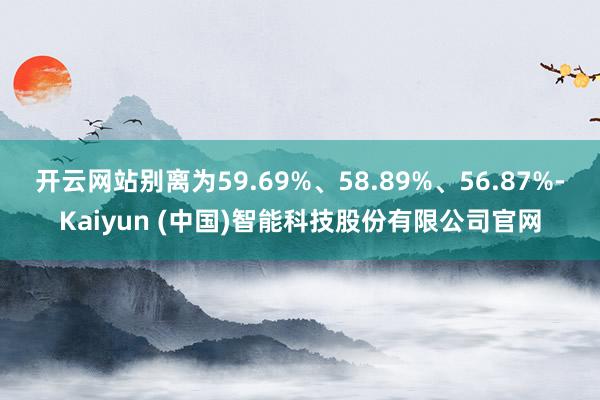 开云网站别离为59.69%、58.89%、56.87%-Kaiyun (中国)智能科技股份有限公司官网