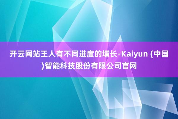 开云网站王人有不同进度的增长-Kaiyun (中国)智能科技股份有限公司官网
